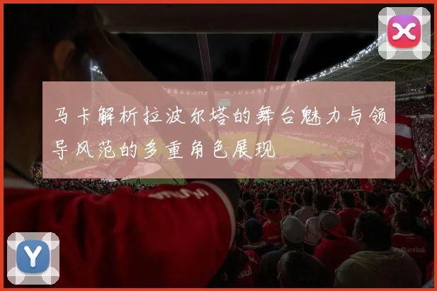 马卡解析拉波尔塔的舞台魅力与领导风范的多重角色展现