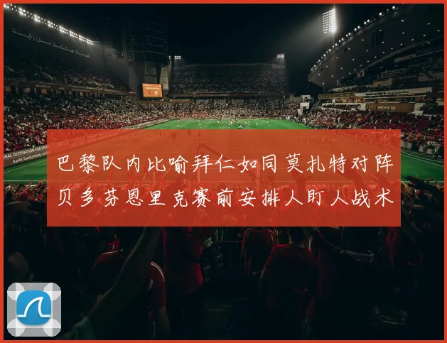 巴黎队内比喻拜仁如同莫扎特对阵贝多芬恩里克赛前安排人盯人战术