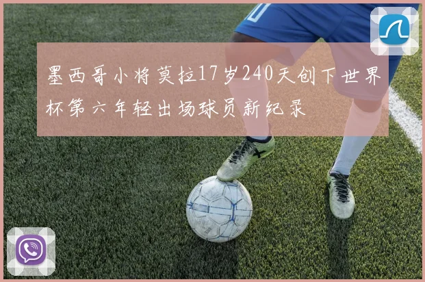 墨西哥小将莫拉17岁240天创下世界杯第六年轻出场球员新纪录