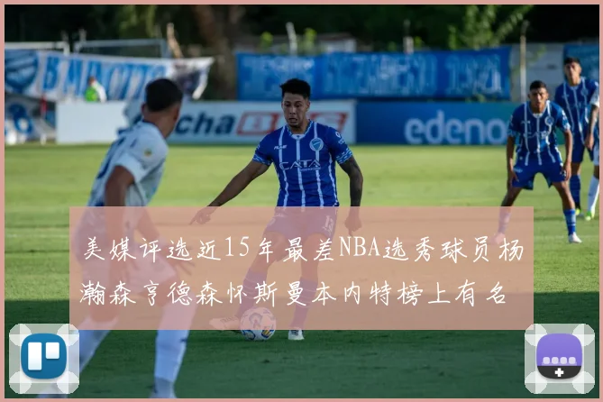 美媒评选近15年最差NBA选秀球员杨瀚森亨德森怀斯曼本内特榜上有名