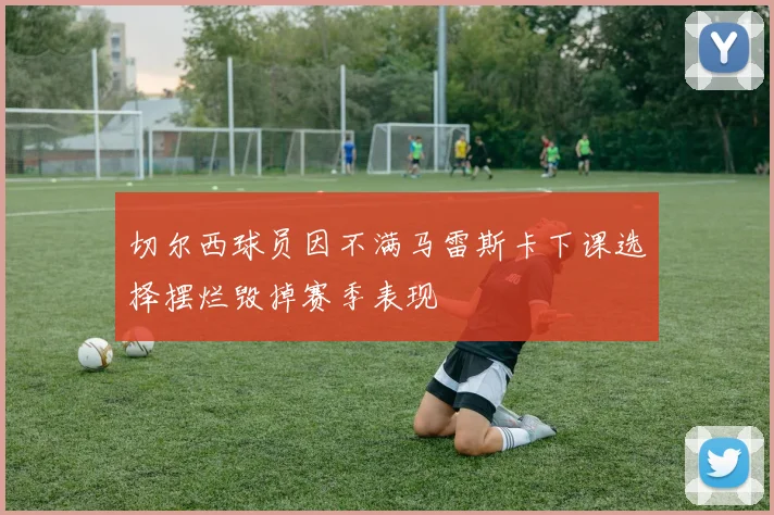 切尔西球员因不满马雷斯卡下课选择摆烂毁掉赛季表现