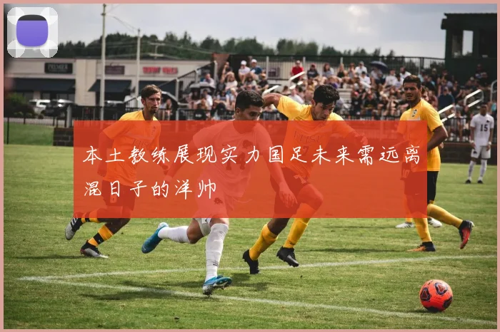 本土教练展现实力国足未来需远离混日子的洋帅