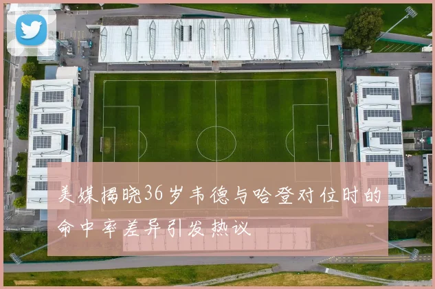 美媒揭晓36岁韦德与哈登对位时的命中率差异引发热议
