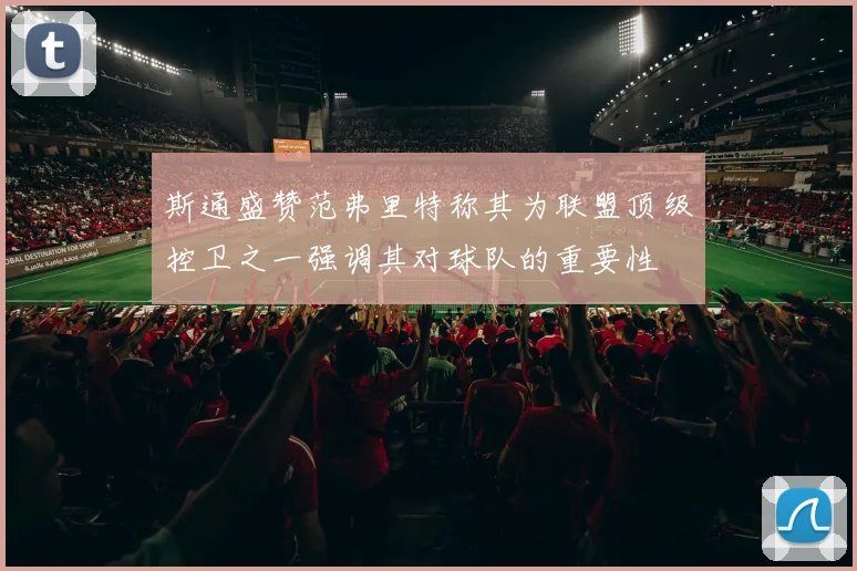 斯通盛赞范弗里特称其为联盟顶级控卫之一强调其对球队的重要性