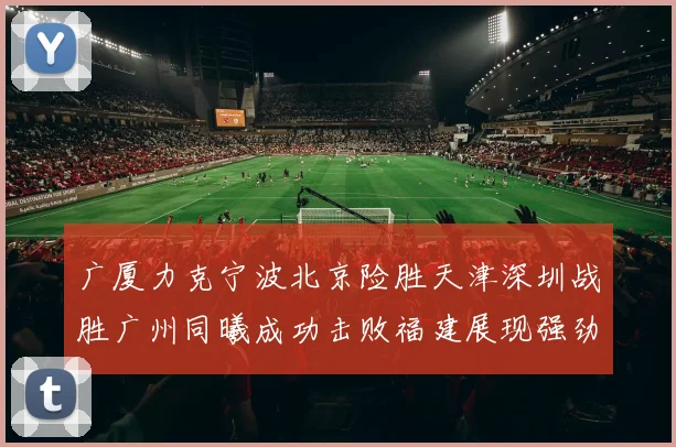 广厦力克宁波北京险胜天津深圳战胜广州同曦成功击败福建展现强劲实力
