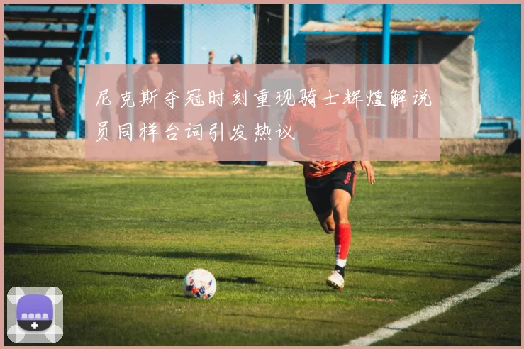 尼克斯夺冠时刻重现骑士辉煌解说员同样台词引发热议