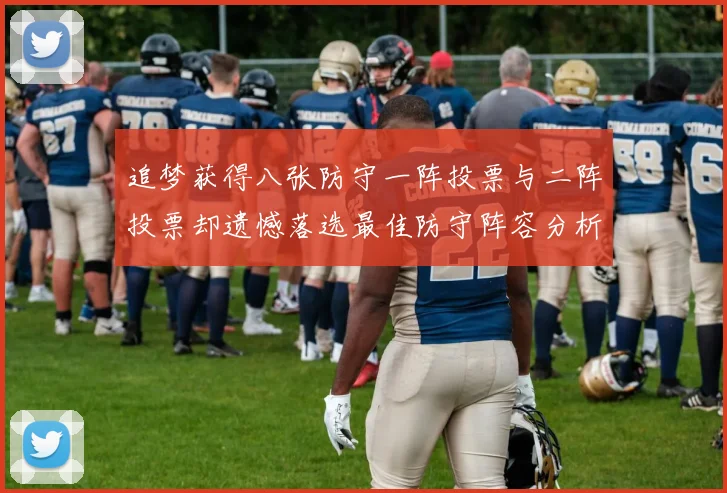 追梦获得八张防守一阵投票与二阵投票却遗憾落选最佳防守阵容分析