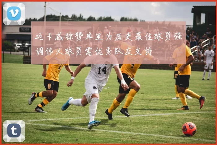 迈卡威称赞库里为历史最佳球员强调伟大球员需优秀队友支持
