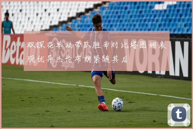 双探花单核带队胜率对比塔图姆表现优异杰伦布朗紧随其后