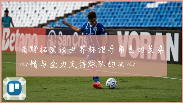 南野拓实谈世界杯指导角色的复杂心情与全力支持球队的决心