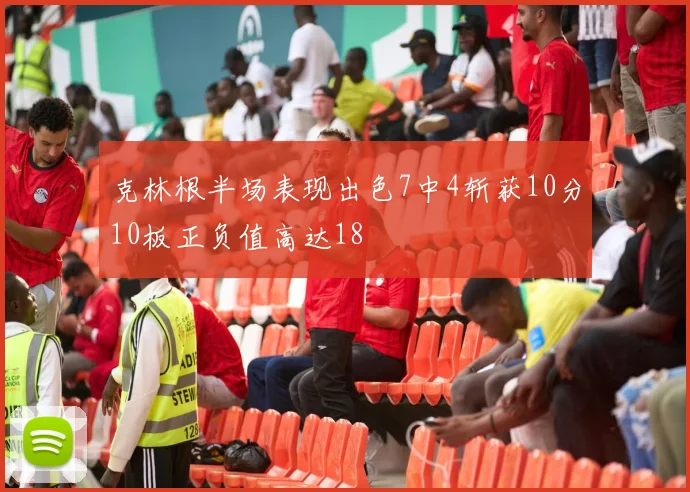 克林根半场表现出色7中4斩获10分10板正负值高达18