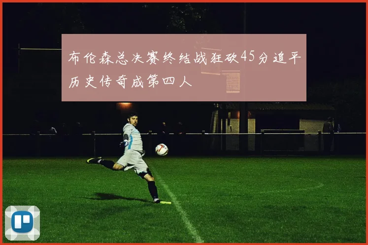 布伦森总决赛终结战狂砍45分追平历史传奇成第四人