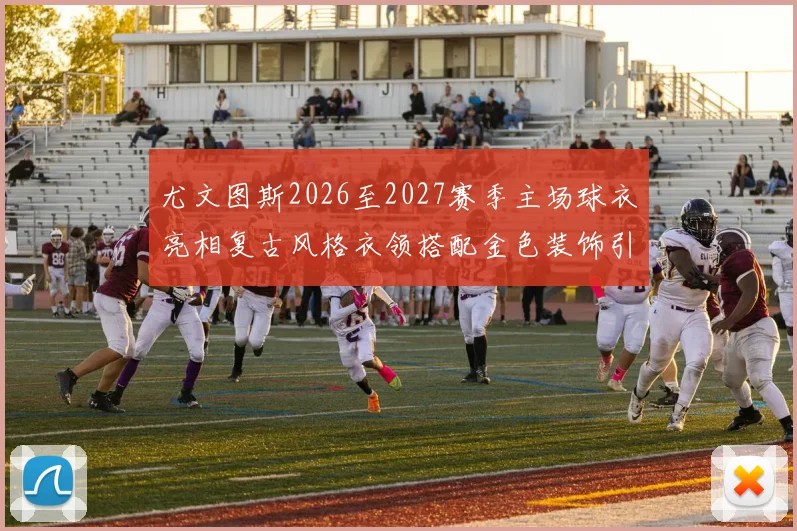 尤文图斯2026至2027赛季主场球衣亮相复古风格衣领搭配金色装饰引关注