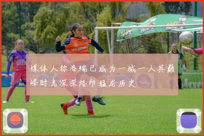 媒体人称洛瑞已成为一城一人其巅峰时光深深烙印猛龙历史