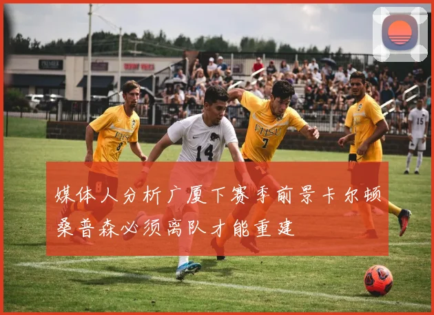 媒体人分析广厦下赛季前景卡尔顿桑普森必须离队才能重建