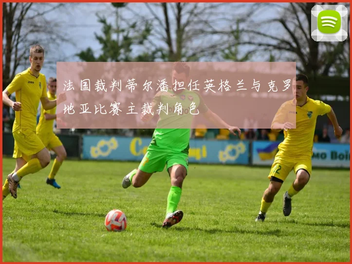 法国裁判蒂尔潘担任英格兰与克罗地亚比赛主裁判角色