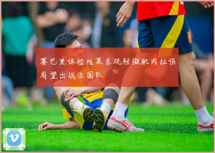 赛巴里体检结果乐观轻微肌肉拉伤有望出战法国队