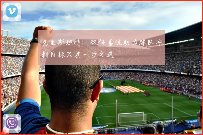 克里斯坦特：双倍喜悦助力球队冲刺目标只差一步之遥