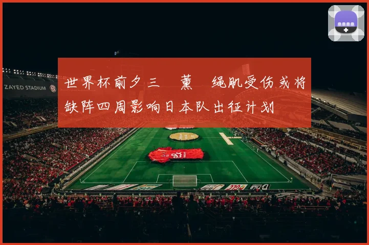 世界杯前夕三笘薰腘绳肌受伤或将缺阵四周影响日本队出征计划