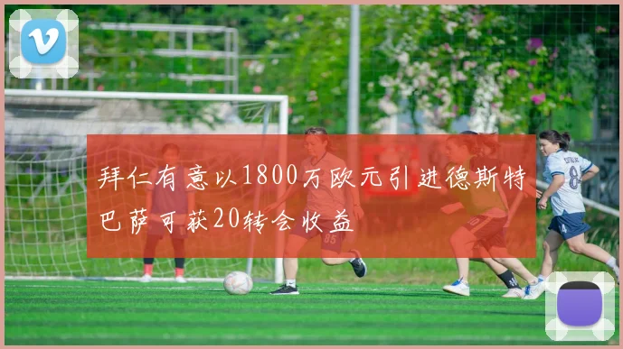 拜仁有意以1800万欧元引进德斯特巴萨可获20转会收益