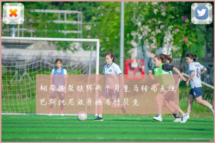 韧带撕裂缺阵两个月皇马转而关注巴斯托尼放弃施洛特贝克