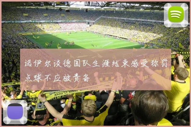 诺伊尔谈德国队生涯结束感受称罚点球不应被责备