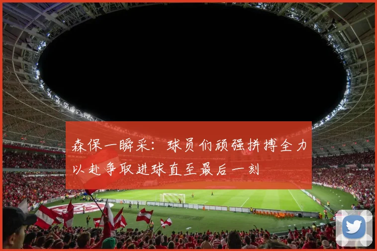 森保一瞬采：球员们顽强拼搏全力以赴争取进球直至最后一刻