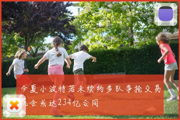 今夏小波特若未续约多队争抢交易机会或达234亿合同